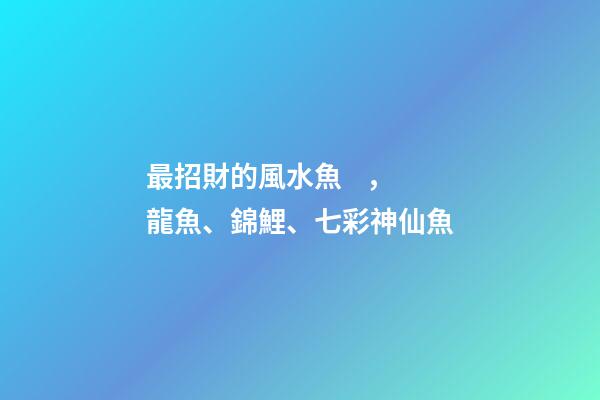 最招財的風水魚，龍魚、錦鯉、七彩神仙魚